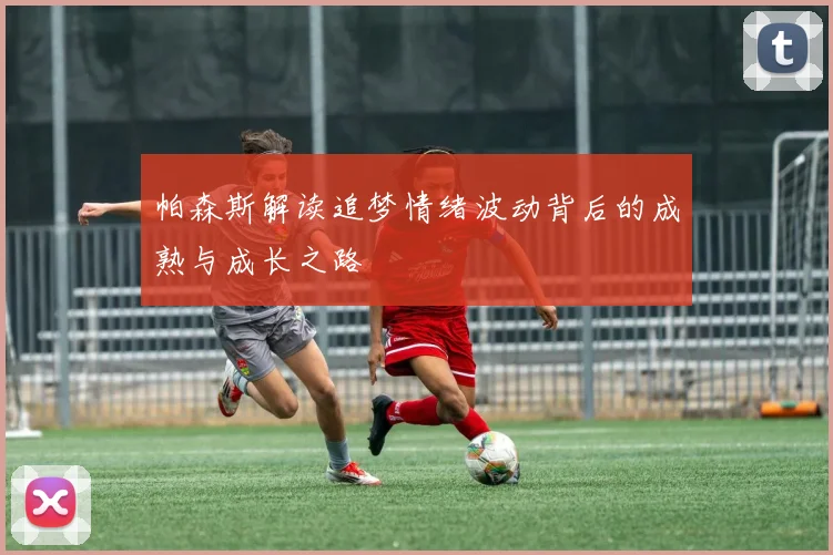 帕森斯解读追梦情绪波动背后的成熟与成长之路