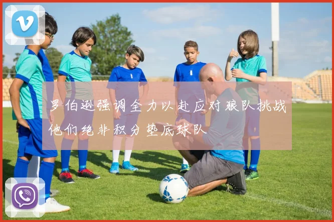罗伯逊强调全力以赴应对狼队挑战他们绝非积分垫底球队