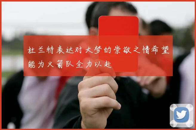 杜兰特表达对大梦的崇敬之情希望能为火箭队全力以赴