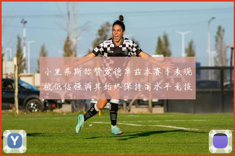 小里弗斯称赞爱德华兹本赛季表现被低估强调其始终保持高水平竞技状态