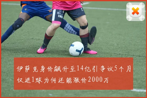 伊萨克身价飙升至14亿引争议5个月仅进1球为何还能涨价2000万
