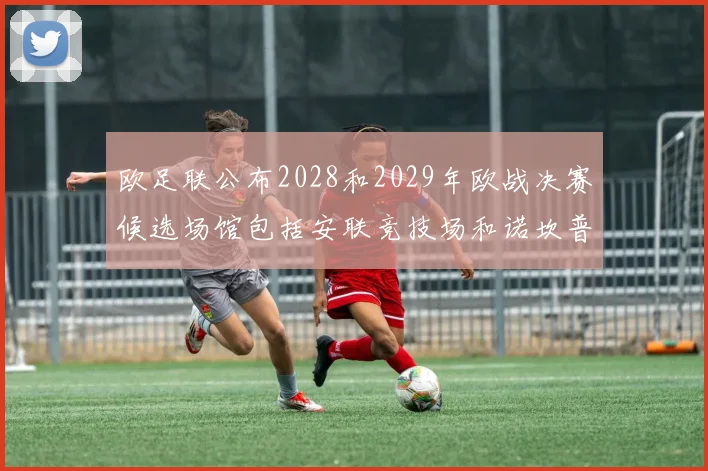 欧足联公布2028和2029年欧战决赛候选场馆包括安联竞技场和诺坎普