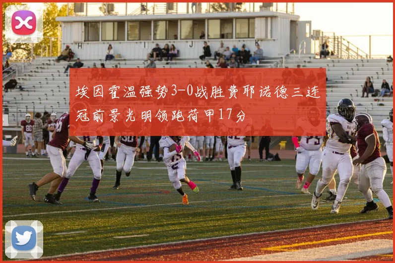 埃因霍温强势3-0战胜费耶诺德三连冠前景光明领跑荷甲17分