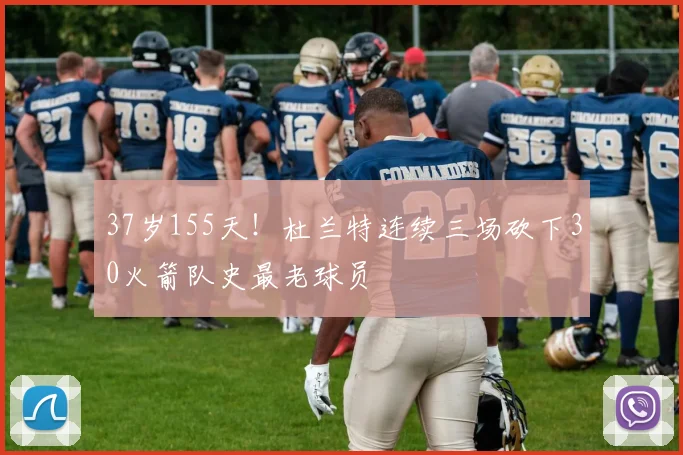 37岁155天！杜兰特连续三场砍下30火箭队史最老球员