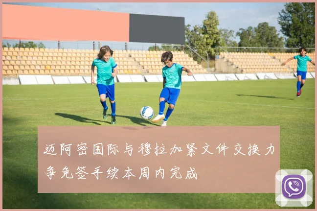 迈阿密国际与穆拉加紧文件交换力争免签手续本周内完成