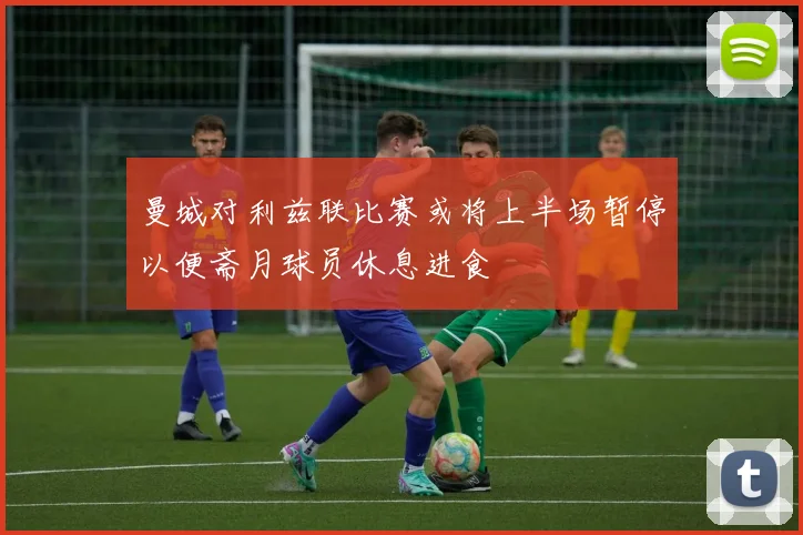 曼城对利兹联比赛或将上半场暂停以便斋月球员休息进食