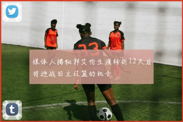 媒体人揭秘郭艾伦生涯转折12天后将迎战旧主辽篮的机会