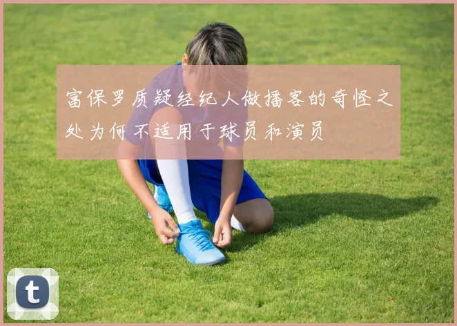 富保罗质疑经纪人做播客的奇怪之处为何不适用于球员和演员
