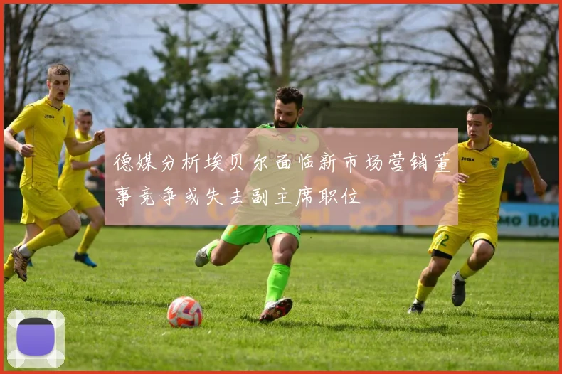 德媒分析埃贝尔面临新市场营销董事竞争或失去副主席职位