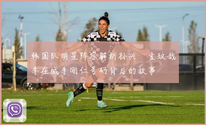 韩国队明星阵容解析孙兴慜金玟哉李在城李刚仁号码背后的故事