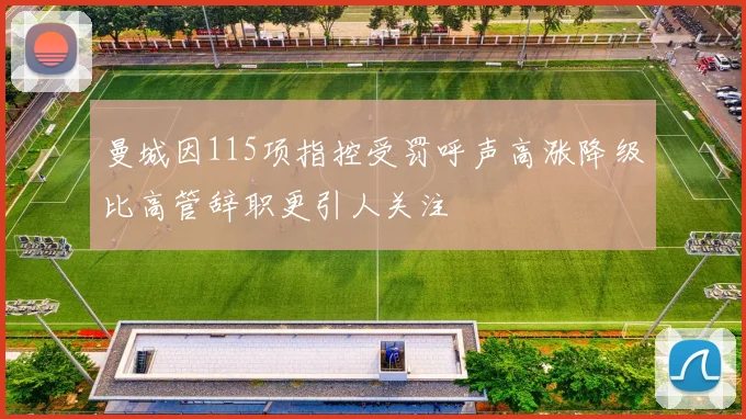 曼城因115项指控受罚呼声高涨降级比高管辞职更引人关注