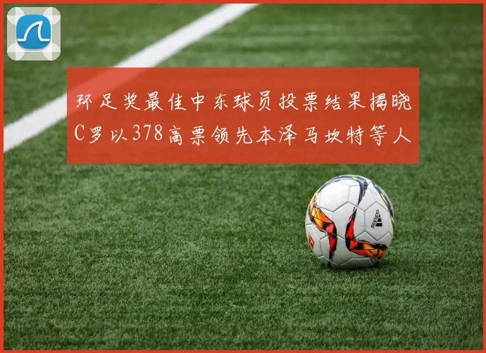 环足奖最佳中东球员投票结果揭晓C罗以378高票领先本泽马坎特等人