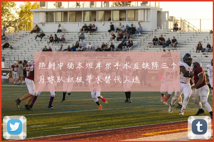 热刺中场本坦库尔手术后缺阵三个月球队积极寻求替代人选