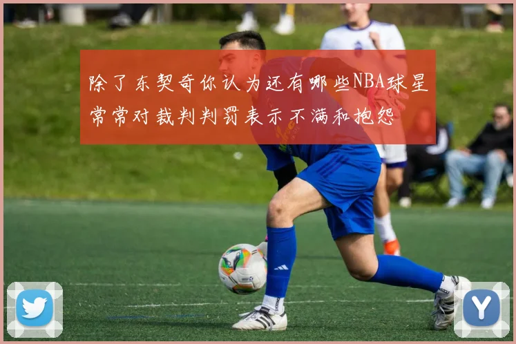 除了东契奇你认为还有哪些NBA球星常常对裁判判罚表示不满和抱怨
