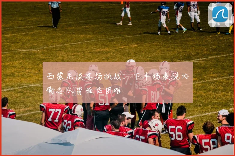西蒙尼谈客场挑战：下半场表现均衡各队皆面临困难