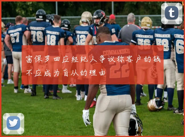 富保罗回应经纪人争议称客户的钱不应成为盲从的理由