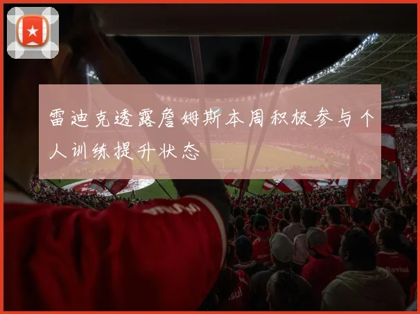 雷迪克透露詹姆斯本周积极参与个人训练提升状态