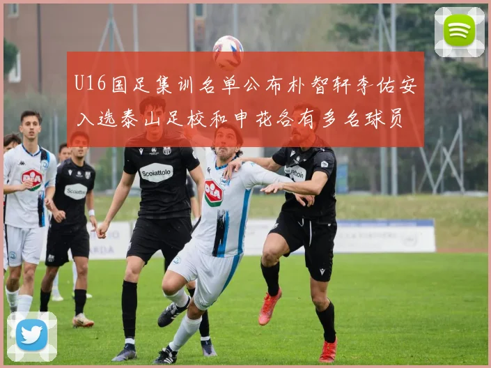 U16国足集训名单公布朴智轩李佑安入选泰山足校和申花各有多名球员参与