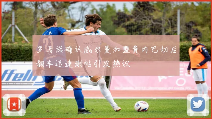 罗马诺确认威尔曼加盟费内巴切后翻车迅速删帖引发热议