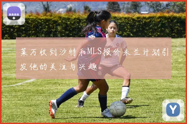莱万收到沙特和MLS报价米兰计划引发他的关注与兴趣