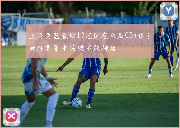 上海男篮豪取13连胜在两届CBA俱乐部杯赛事中实现不败神话