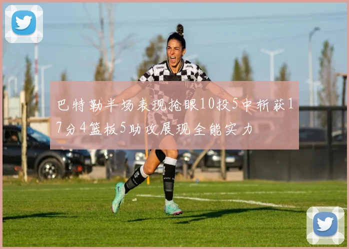 巴特勒半场表现抢眼10投5中斩获17分4篮板5助攻展现全能实力