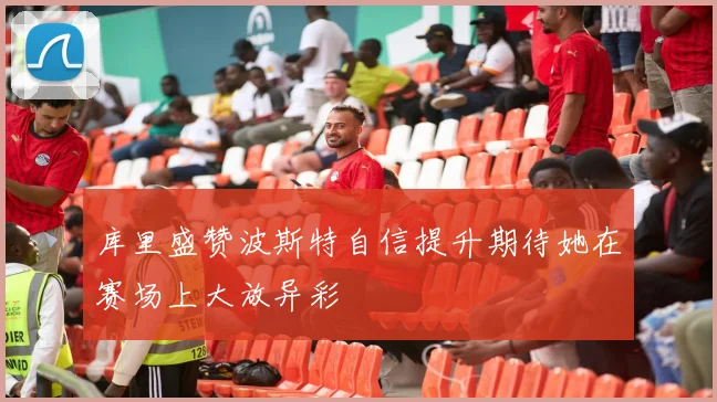库里盛赞波斯特自信提升期待她在赛场上大放异彩