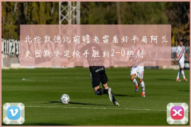 北伦敦德比前瞻老雷看好平局阿兰史密斯坚定枪手胜利2-0热刺