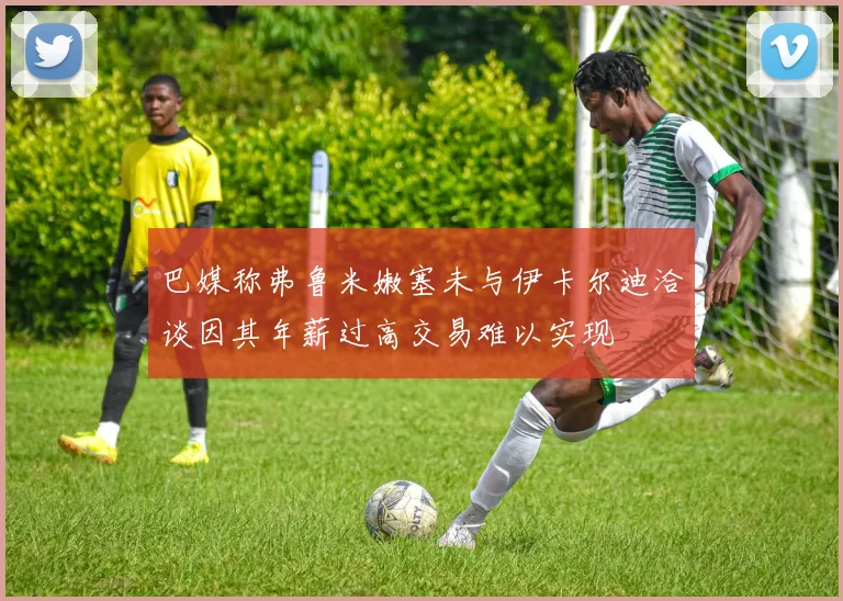 巴媒称弗鲁米嫩塞未与伊卡尔迪洽谈因其年薪过高交易难以实现