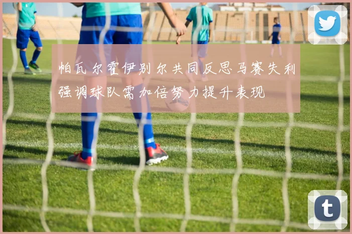帕瓦尔霍伊别尔共同反思马赛失利强调球队需加倍努力提升表现