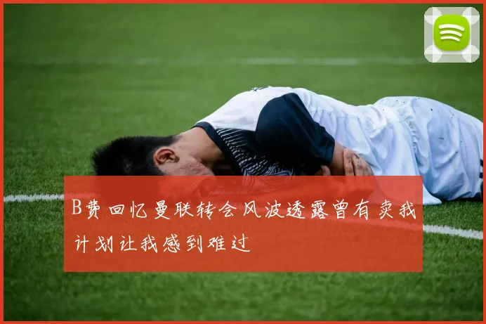 B费回忆曼联转会风波透露曾有卖我计划让我感到难过