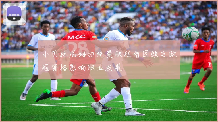 小贝林厄姆拒绝曼联租借因缺乏欧冠资格影响职业发展