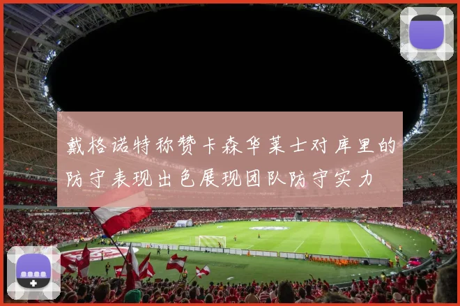 戴格诺特称赞卡森华莱士对库里的防守表现出色展现团队防守实力