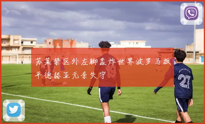 苏莱禁区外左脚轰炸世界波罗马扳平德赫亚无奈失守