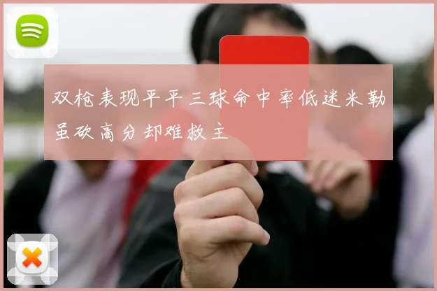 双枪表现平平三球命中率低迷米勒虽砍高分却难救主