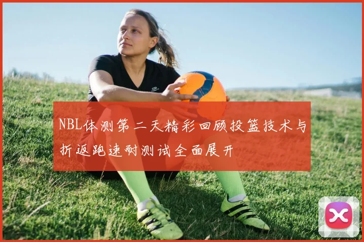 NBL体测第二天精彩回顾投篮技术与折返跑速耐测试全面展开