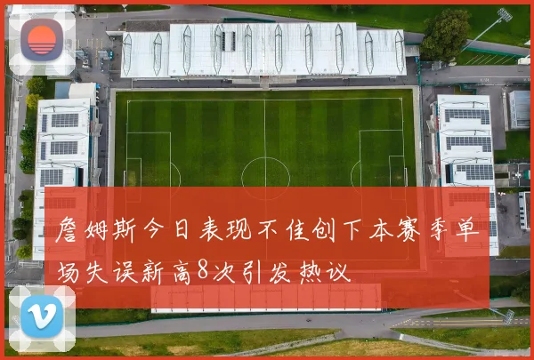 詹姆斯今日表现不佳创下本赛季单场失误新高8次引发热议