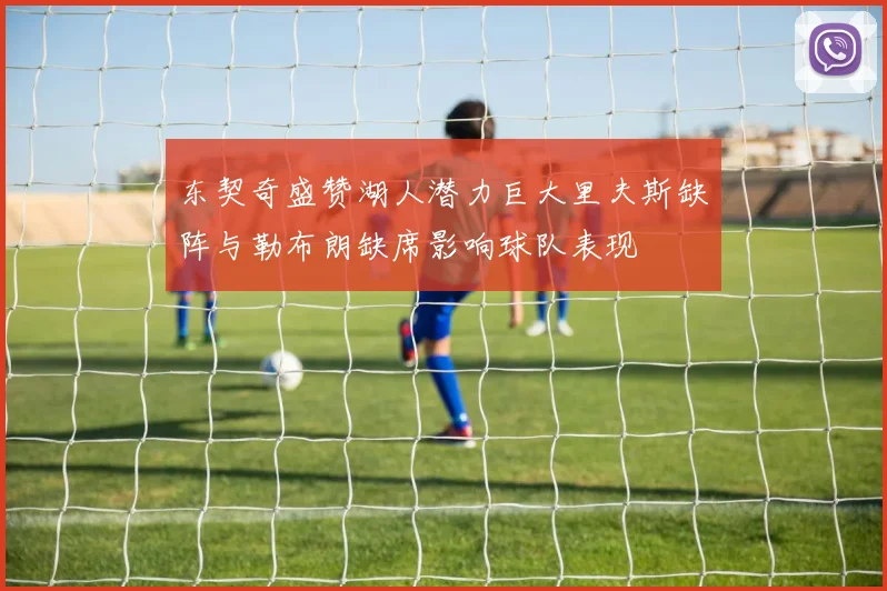 东契奇盛赞湖人潜力巨大里夫斯缺阵与勒布朗缺席影响球队表现