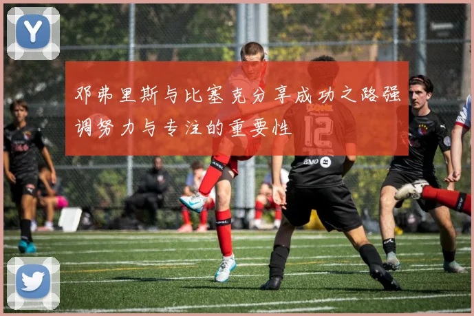 邓弗里斯与比塞克分享成功之路强调努力与专注的重要性