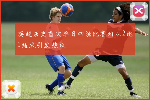 英超历史首次单日四场比赛均以2比1结束引发热议