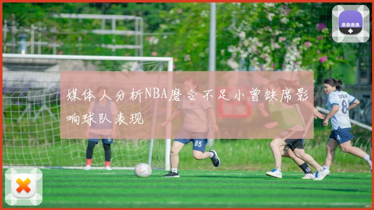 媒体人分析NBA磨合不足小曾缺席影响球队表现
