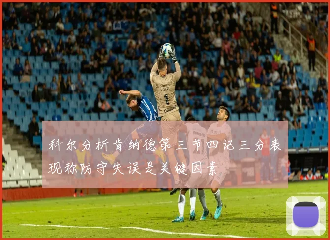 科尔分析肯纳德第三节四记三分表现称防守失误是关键因素