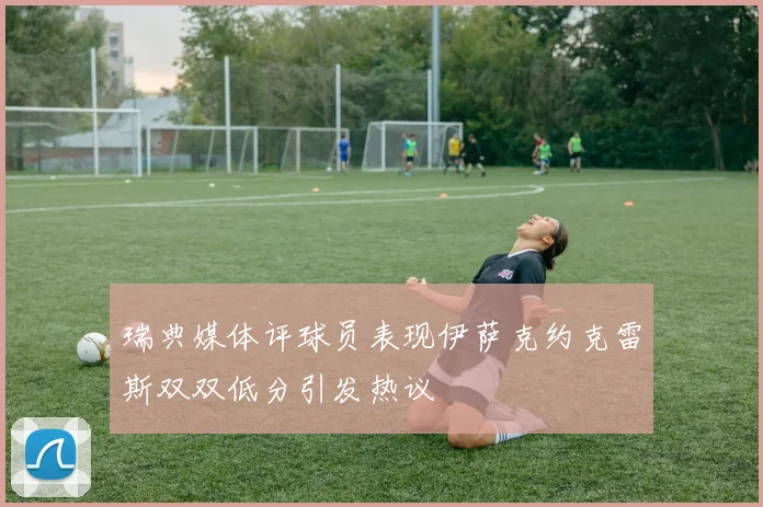 瑞典媒体评球员表现伊萨克约克雷斯双双低分引发热议