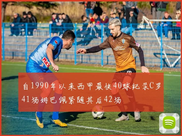 自1990年以来西甲最快40球纪录C罗41场姆巴佩紧随其后42场