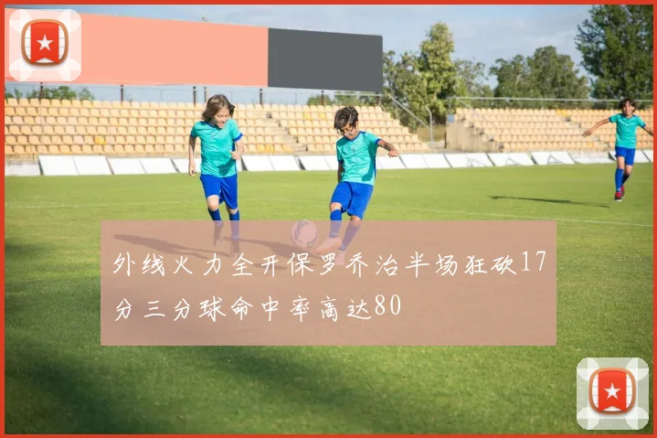 外线火力全开保罗乔治半场狂砍17分三分球命中率高达80