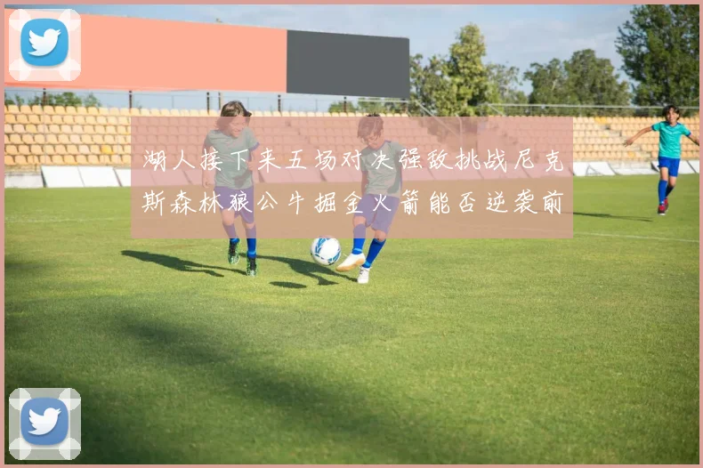 湖人接下来五场对决强敌挑战尼克斯森林狼公牛掘金火箭能否逆袭前五