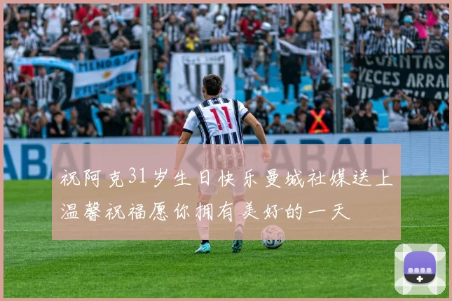祝阿克31岁生日快乐曼城社媒送上温馨祝福愿你拥有美好的一天