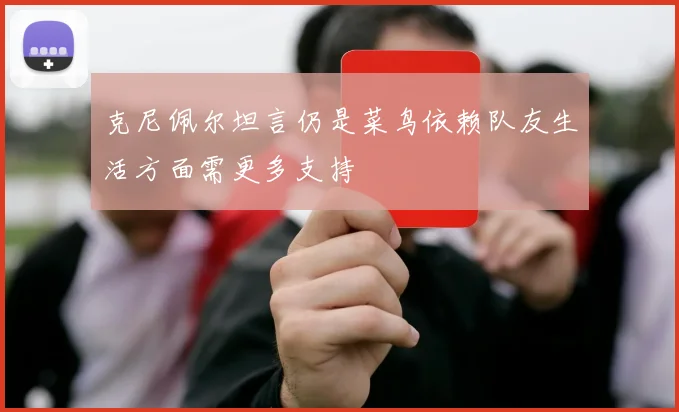 克尼佩尔坦言仍是菜鸟依赖队友生活方面需更多支持