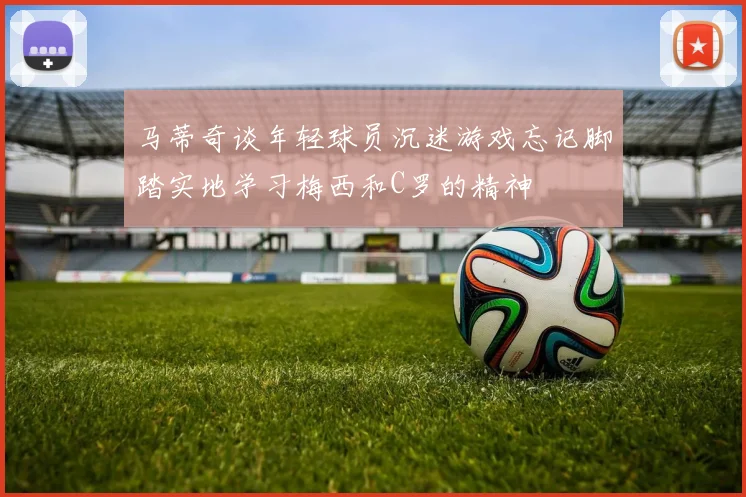 马蒂奇谈年轻球员沉迷游戏忘记脚踏实地学习梅西和C罗的精神
