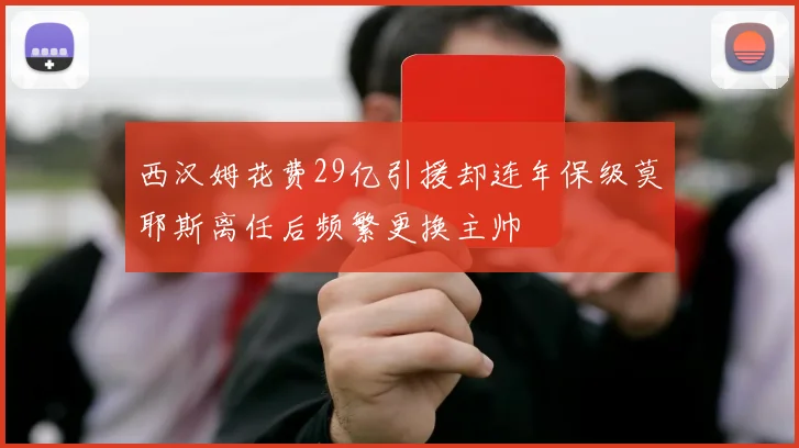 西汉姆花费29亿引援却连年保级莫耶斯离任后频繁更换主帅